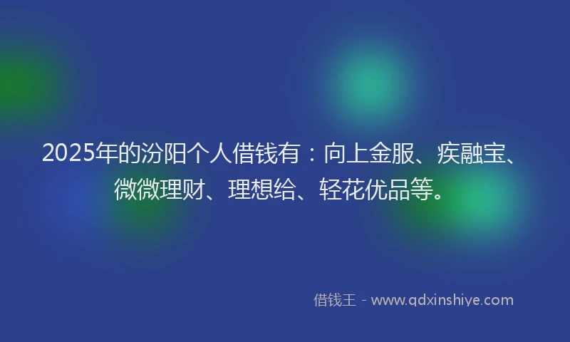 2025年的汾阳个人借钱有：向上金服、疾融宝、微微理财、理想给、轻花优品等。