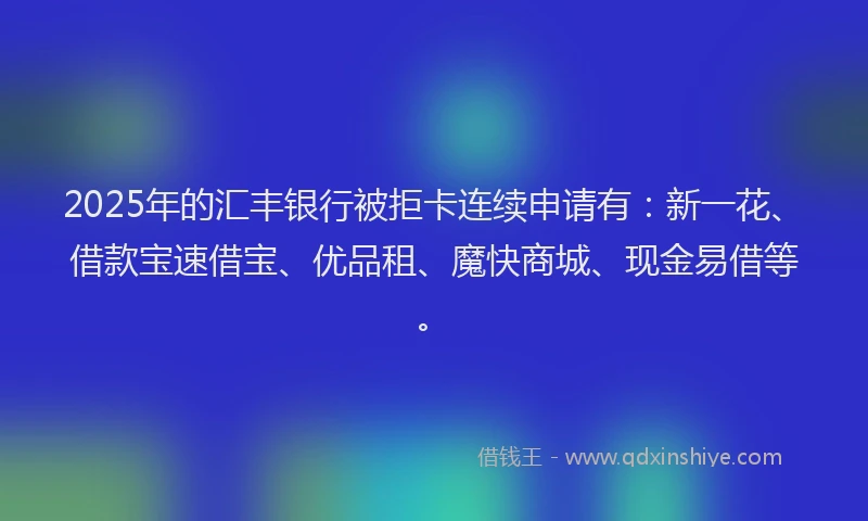 2025年的汇丰银行被拒卡连续申请有：新一花、借款宝速借宝、优品租、魔快商城、现金易借等。