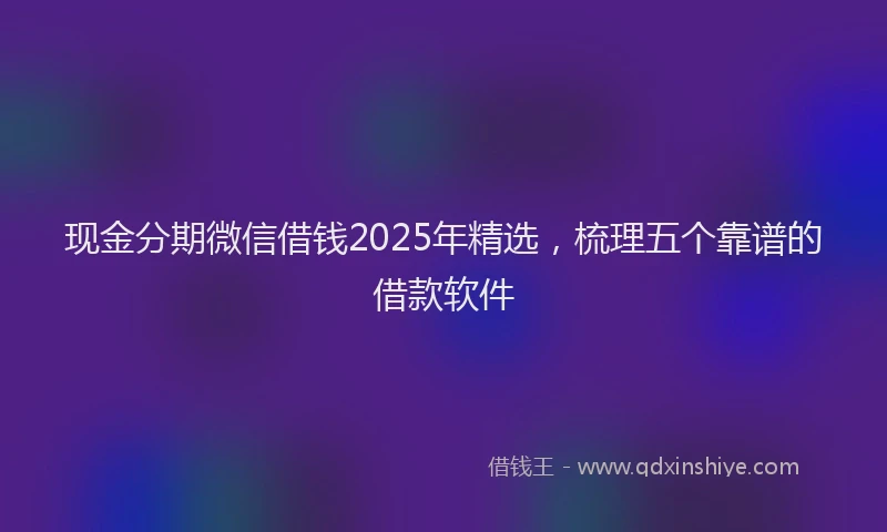 现金分期微信借钱2025年精选，梳理五个靠谱的借款软件