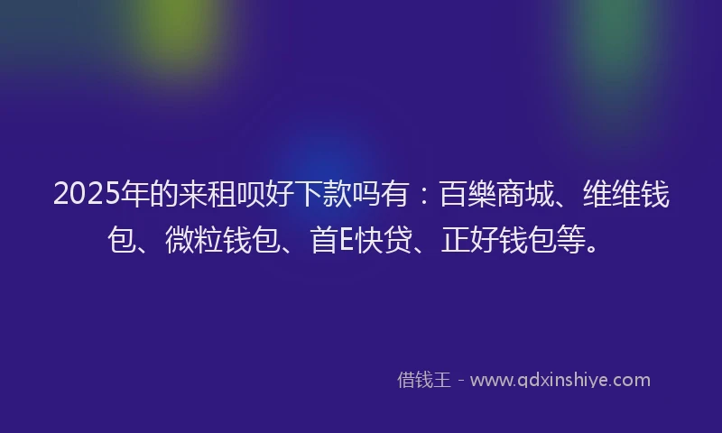 2025年的来租呗好下款吗有：百樂商城、维维钱包、微粒钱包、首E快贷、正好钱包等。