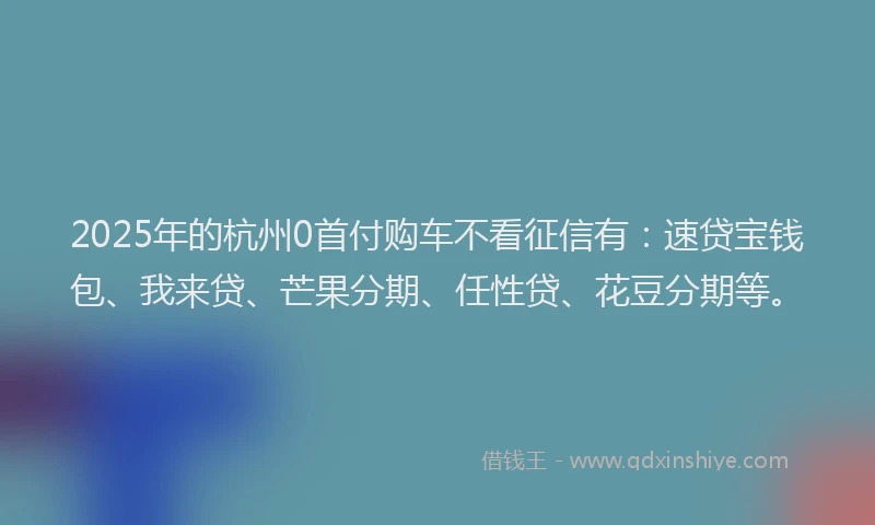 2025年的杭州0首付购车不看征信有：速贷宝钱包、我来贷、芒果分期、任性贷、花豆分期等。