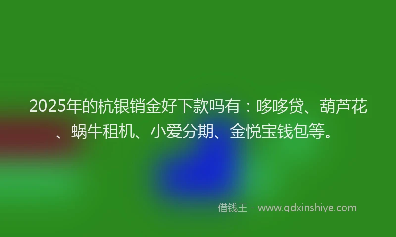 2025年的杭银销金好下款吗有：哆哆贷、葫芦花、蜗牛租机、小爱分期、金悦宝钱包等。