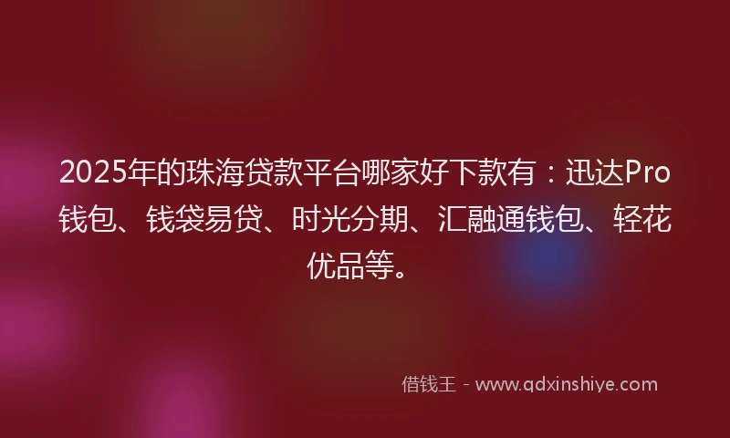 2025年的珠海贷款平台哪家好下款有：迅达Pro钱包、钱袋易贷、时光分期、汇融通钱包、轻花优品等。