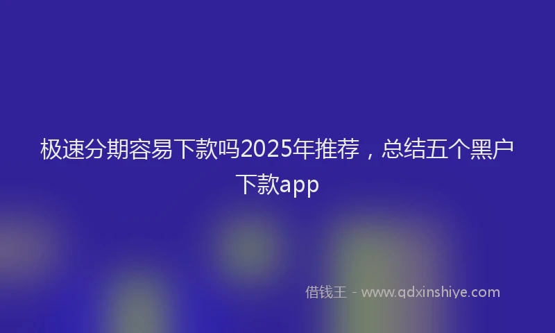 极速分期容易下款吗2025年推荐，总结五个黑户下款app