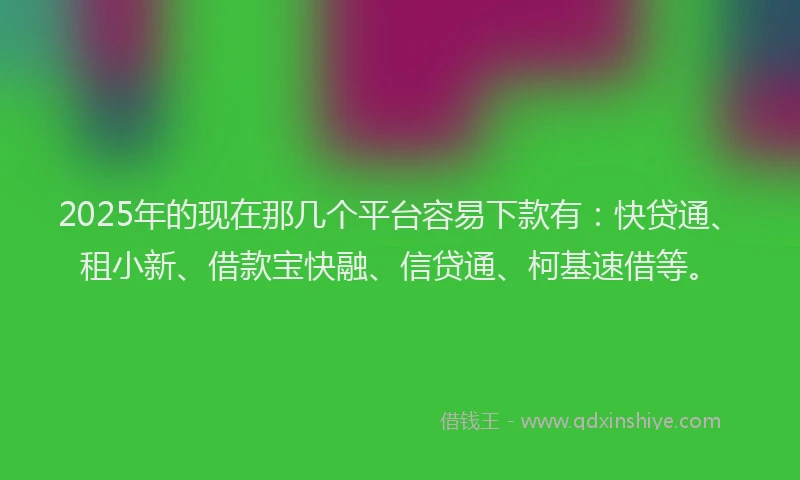 2025年的现在那几个平台容易下款有：快贷通、租小新、借款宝快融、信贷通、柯基速借等。