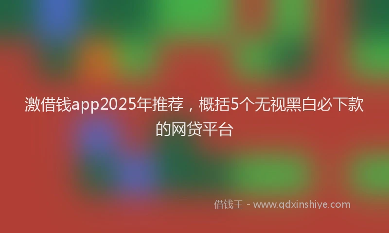 激借钱app2025年推荐，概括5个无视黑白必下款的网贷平台