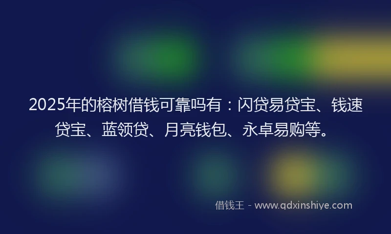2025年的榕树借钱可靠吗有：闪贷易贷宝、钱速贷宝、蓝领贷、月亮钱包、永卓易购等。