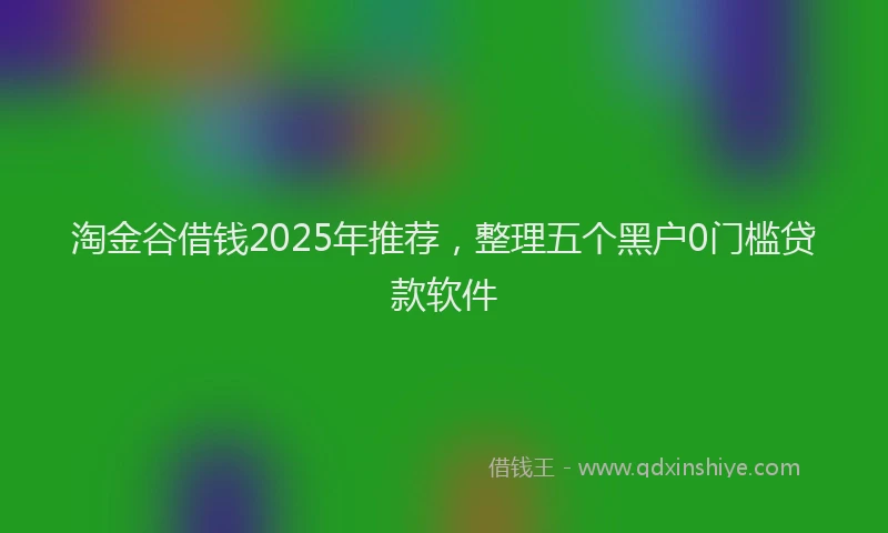 淘金谷借钱2025年推荐，整理五个黑户0门槛贷款软件