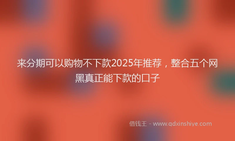 来分期可以购物不下款2025年推荐，整合五个网黑真正能下款的口子