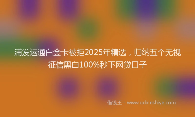 浦发运通白金卡被拒2025年精选，归纳五个无视征信黑白100%秒下网贷口子