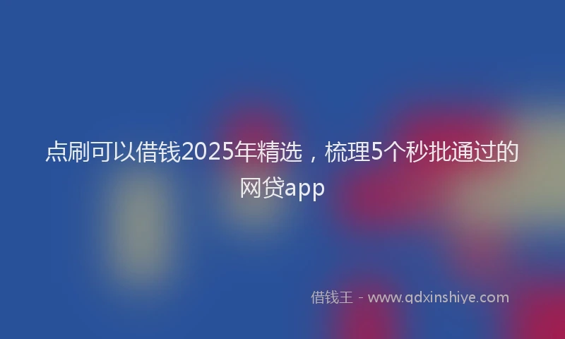 点刷可以借钱2025年精选，梳理5个秒批通过的网贷app
