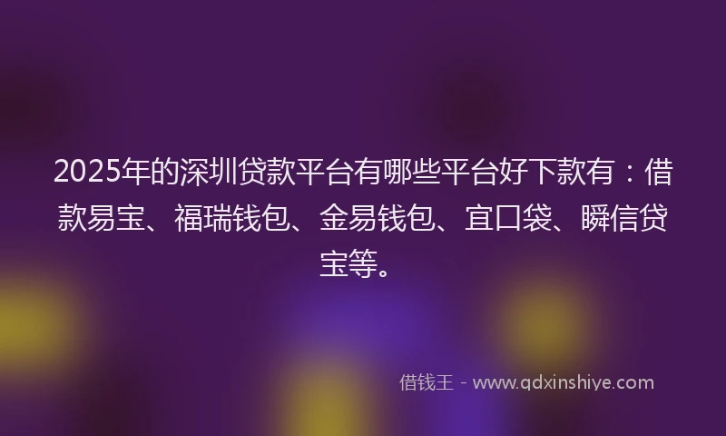 2025年的深圳贷款平台有哪些平台好下款有：借款易宝、福瑞钱包、金易钱包、宜口袋、瞬信贷宝等。