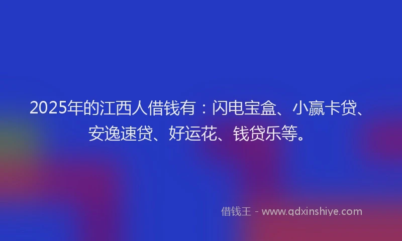2025年的江西人借钱有：闪电宝盒、小赢卡贷、安逸速贷、好运花、钱贷乐等。