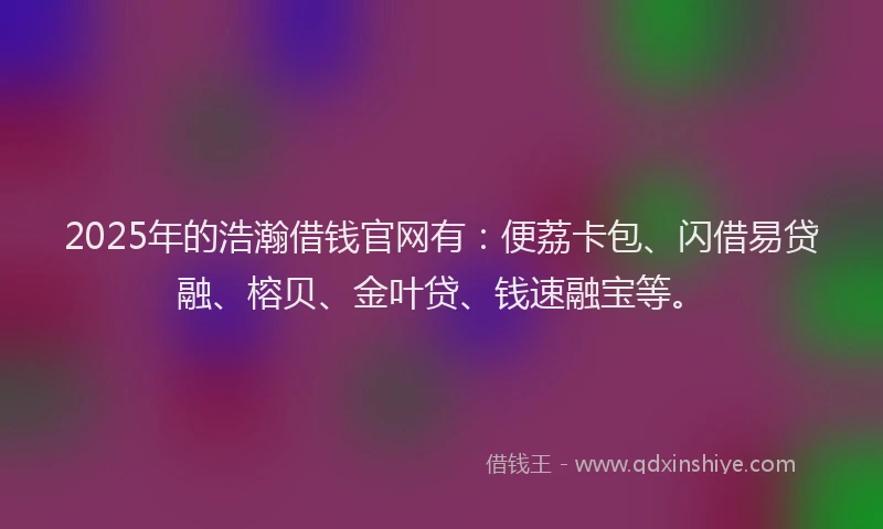 2025年的浩瀚借钱官网有：便荔卡包、闪借易贷融、榕贝、金叶贷、钱速融宝等。