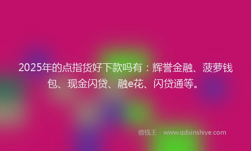 2025年的点指货好下款吗有：辉誉金融、菠萝钱包、现金闪贷、融e花、闪贷通等。