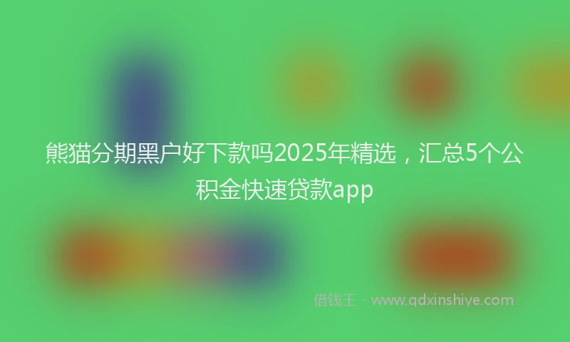 熊猫分期黑户好下款吗2025年精选，汇总5个公积金快速贷款app