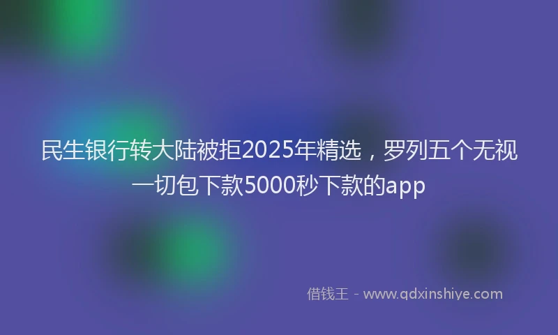 民生银行转大陆被拒2025年精选，罗列五个无视一切包下款5000秒下款的app
