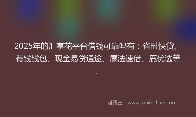 2025年的汇享花平台借钱可靠吗有：省时快贷、有钱钱包、现金易贷通途、魔法速借、鹿优选等。