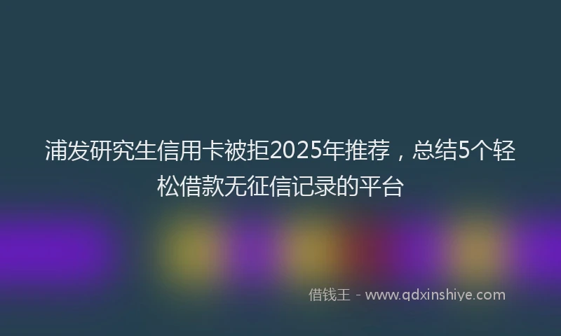 浦发研究生信用卡被拒2025年推荐，总结5个轻松借款无征信记录的平台