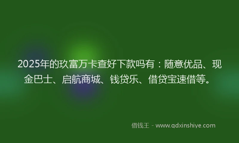 2025年的玖富万卡查好下款吗有：随意优品、现金巴士、启航商城、钱贷乐、借贷宝速借等。