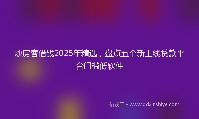 炒房客借钱2025年精选，盘点五个新上线贷款平台门槛低软件