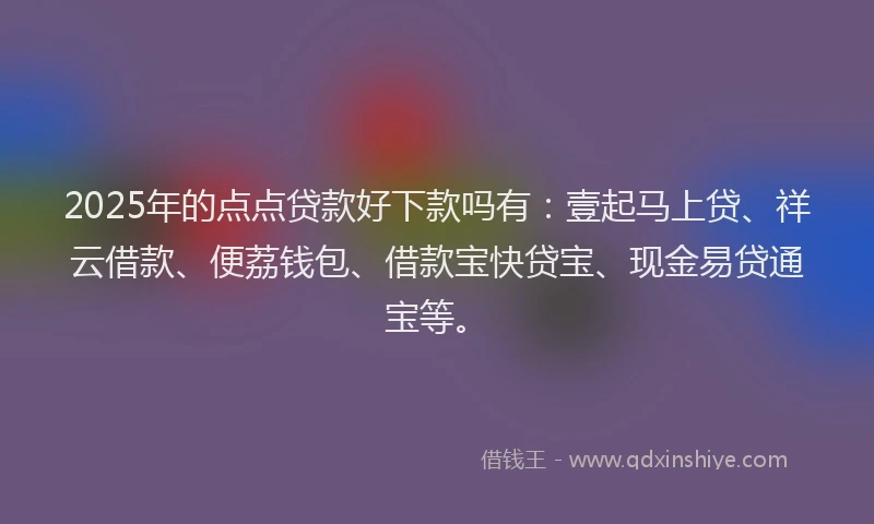 2025年的点点贷款好下款吗有：壹起马上贷、祥云借款、便荔钱包、借款宝快贷宝、现金易贷通宝等。