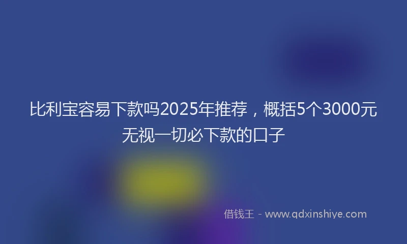 比利宝容易下款吗2025年推荐，概括5个3000元无视一切必下款的口子