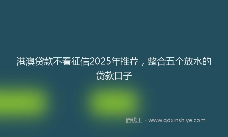 港澳贷款不看征信2025年推荐，整合五个放水的贷款口子