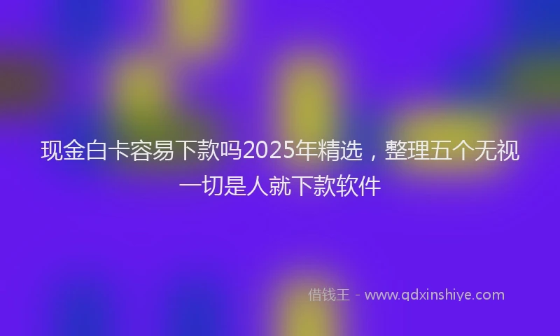 现金白卡容易下款吗2025年精选，整理五个无视一切是人就下款软件