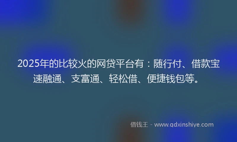 2025年的比较火的网贷平台有：随行付、借款宝速融通、支富通、轻松借、便捷钱包等。