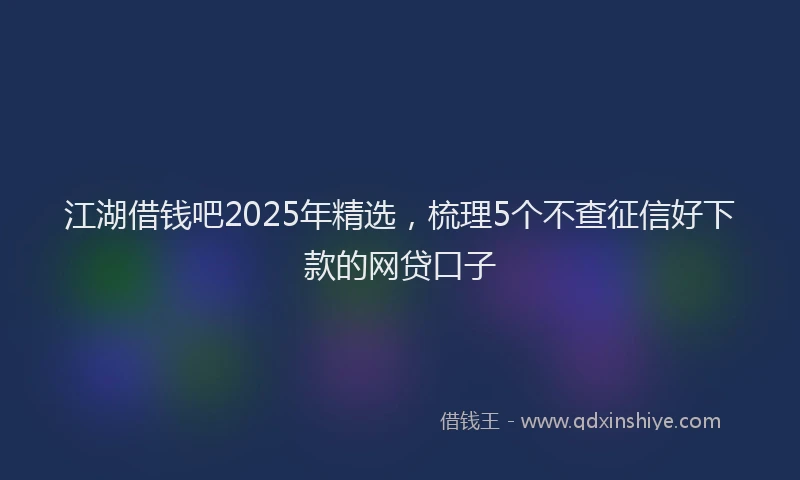 江湖借钱吧2025年精选，梳理5个不查征信好下款的网贷口子