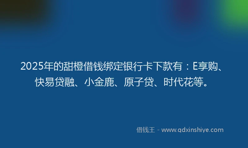 2025年的甜橙借钱绑定银行卡下款有：E享购、快易贷融、小金鹿、原子贷、时代花等。
