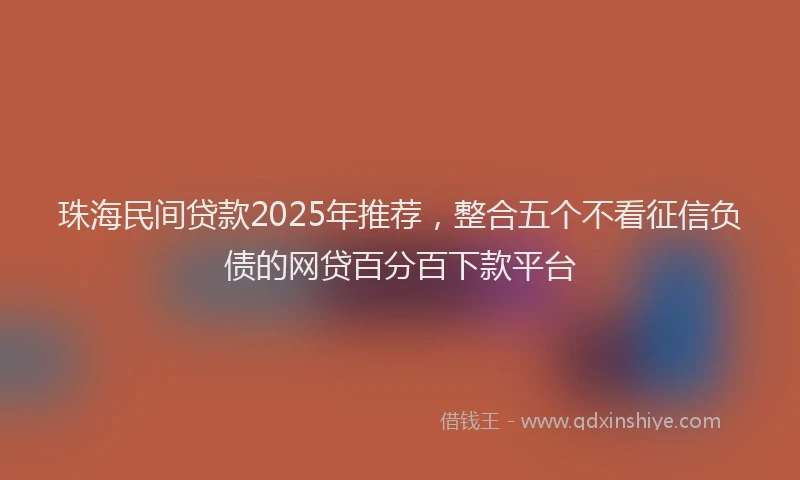 珠海民间贷款2025年推荐，整合五个不看征信负债的网贷百分百下款平台