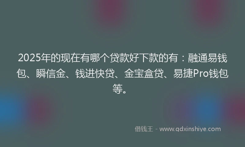 2025年的现在有哪个贷款好下款的有：融通易钱包、瞬信金、钱进快贷、金宝盒贷、易捷Pro钱包等。