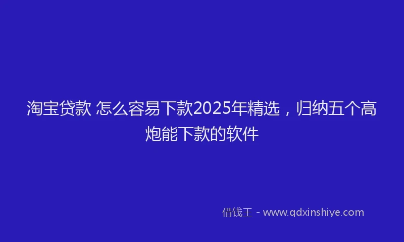 淘宝贷款 怎么容易下款2025年精选，归纳五个高炮能下款的软件