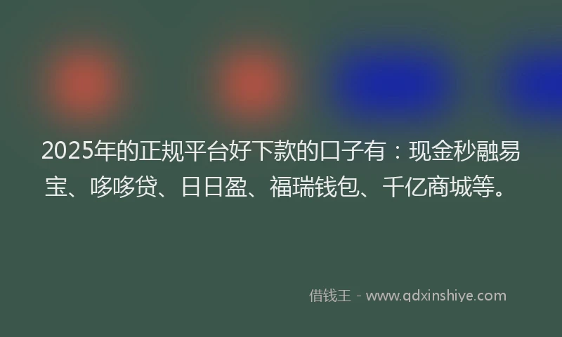 2025年的正规平台好下款的口子有：现金秒融易宝、哆哆贷、日日盈、福瑞钱包、千亿商城等。