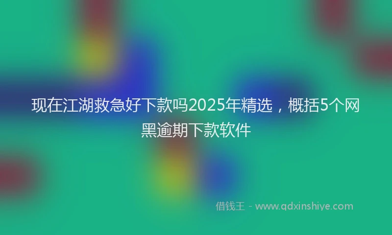 现在江湖救急好下款吗2025年精选，概括5个网黑逾期下款软件