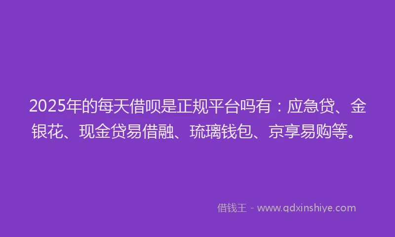 2025年的每天借呗是正规平台吗有：应急贷、金银花、现金贷易借融、琉璃钱包、京享易购等。