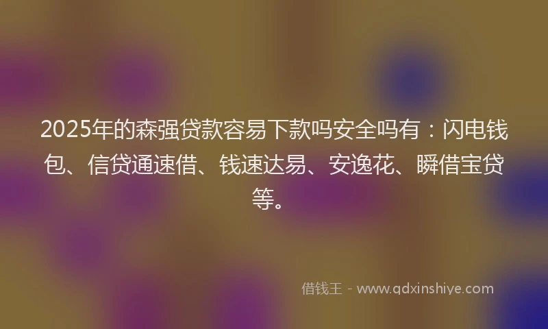 2025年的森强贷款容易下款吗安全吗有：闪电钱包、信贷通速借、钱速达易、安逸花、瞬借宝贷等。