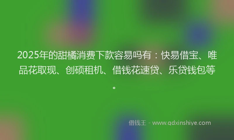 2025年的甜橘消费下款容易吗有：快易借宝、唯品花取现、创硕租机、借钱花速贷、乐贷钱包等。