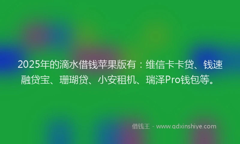 2025年的滴水借钱苹果版有：维信卡卡贷、钱速融贷宝、珊瑚贷、小安租机、瑞泽Pro钱包等。