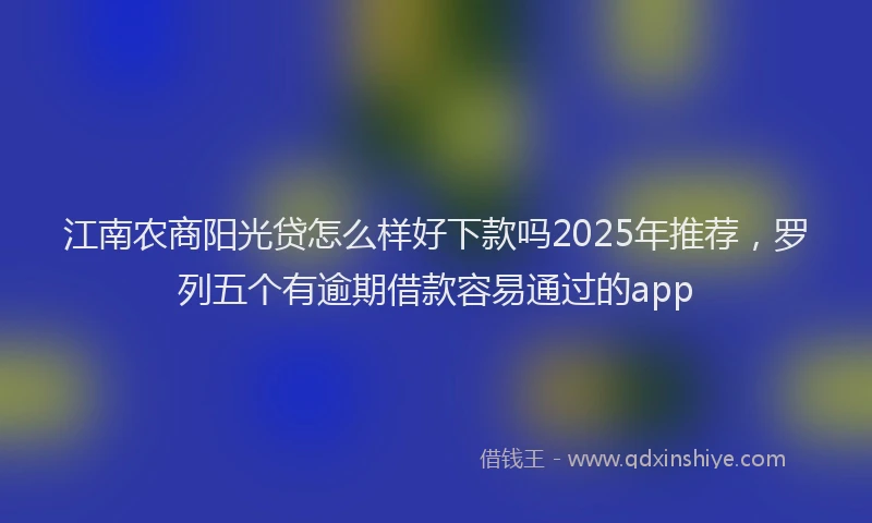 江南农商阳光贷怎么样好下款吗2025年推荐，罗列五个有逾期借款容易通过的app
