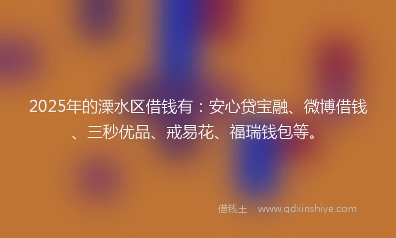 2025年的溧水区借钱有：安心贷宝融、微博借钱、三秒优品、戒易花、福瑞钱包等。