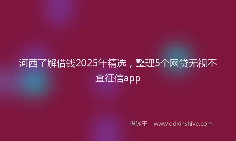 河西了解借钱2025年精选，整理5个网贷无视不查征信app