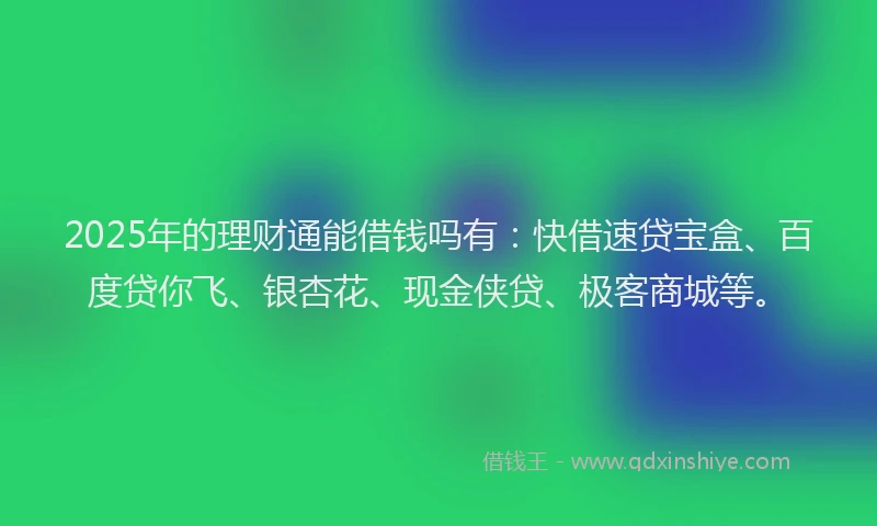 2025年的理财通能借钱吗有：快借速贷宝盒、百度贷你飞、银杏花、现金侠贷、极客商城等。
