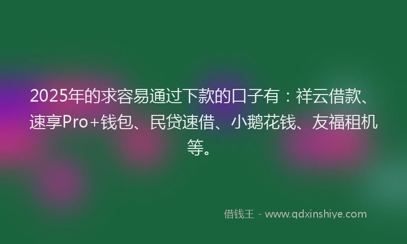 2025年的求容易通过下款的口子有：祥云借款、速享Pro+钱包、民贷速借、小鹅花钱、友福租机等。