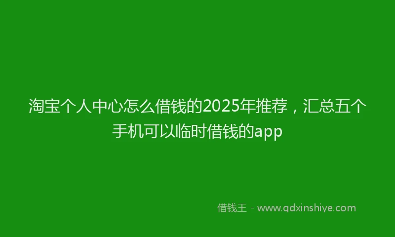 淘宝个人中心怎么借钱的2025年推荐，汇总五个手机可以临时借钱的app
