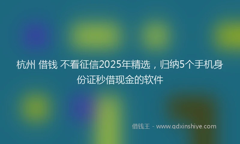 杭州 借钱 不看征信2025年精选，归纳5个手机身份证秒借现金的软件