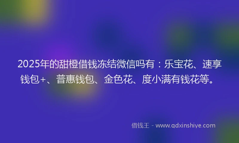2025年的甜橙借钱冻结微信吗有：乐宝花、速享钱包+、普惠钱包、金色花、度小满有钱花等。