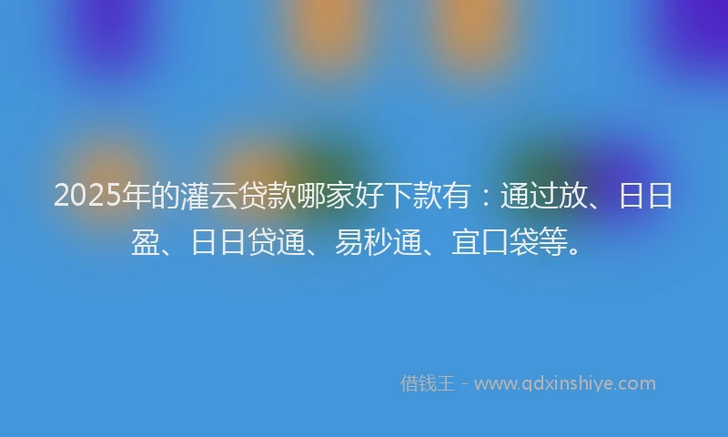 2025年的灌云贷款哪家好下款有：通过放、日日盈、日日贷通、易秒通、宜口袋等。